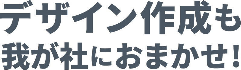 デザイン作成も我が社におまかせ！